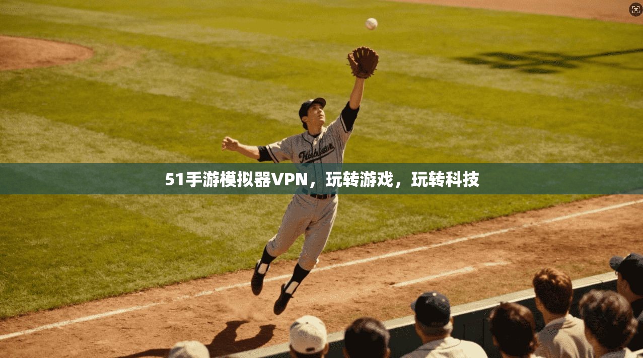 51手游模拟器VPN,玩转游戏,玩转科技