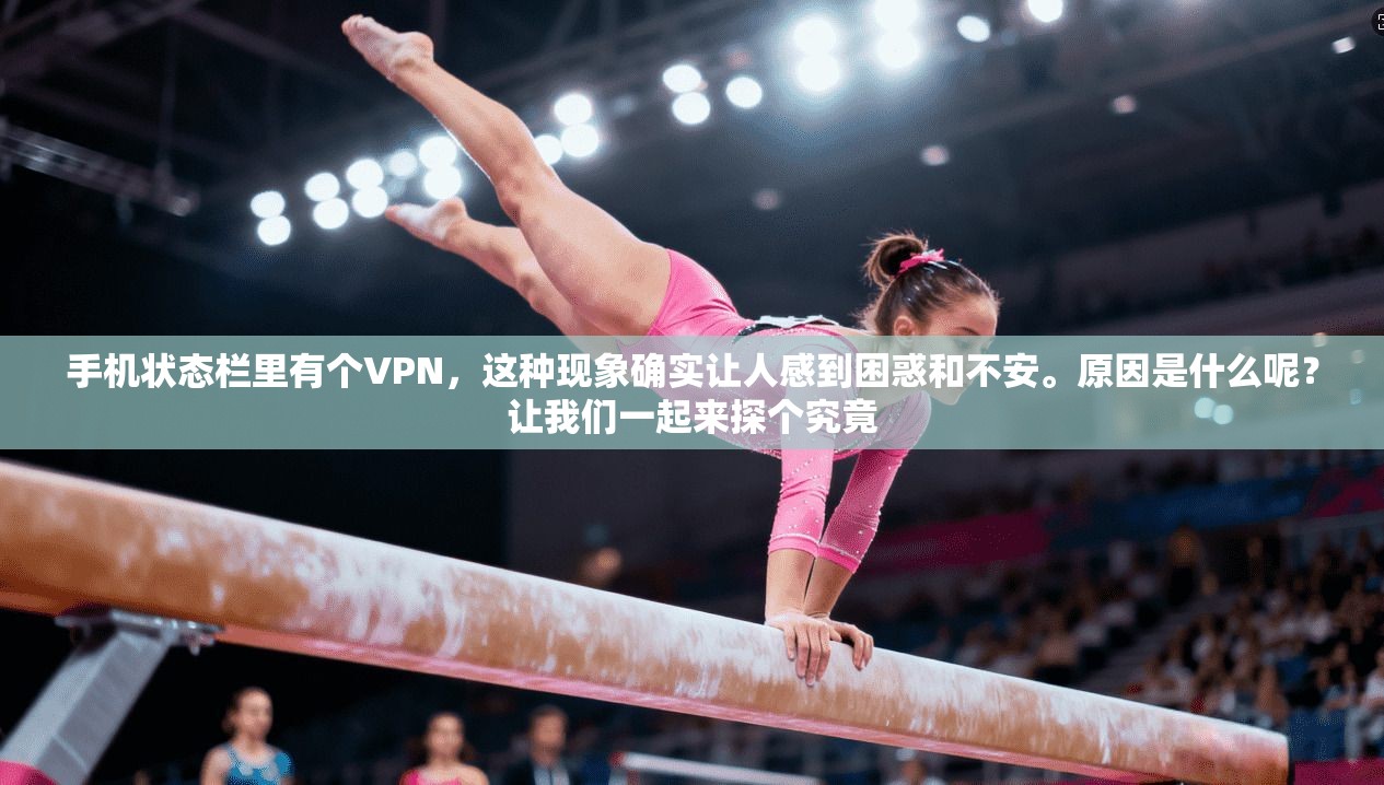 手机状态栏里有个VPN，这种现象确实让人感到困惑和不安。原因是什么呢？让我们一起来探个究竟