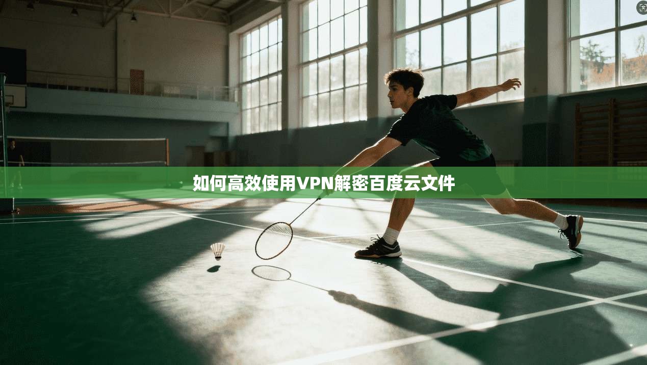 如何高效使用VPN解密百度云文件