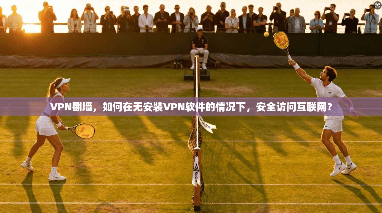 VPN翻墙，如何在无安装VPN软件的情况下，安全访问互联网？