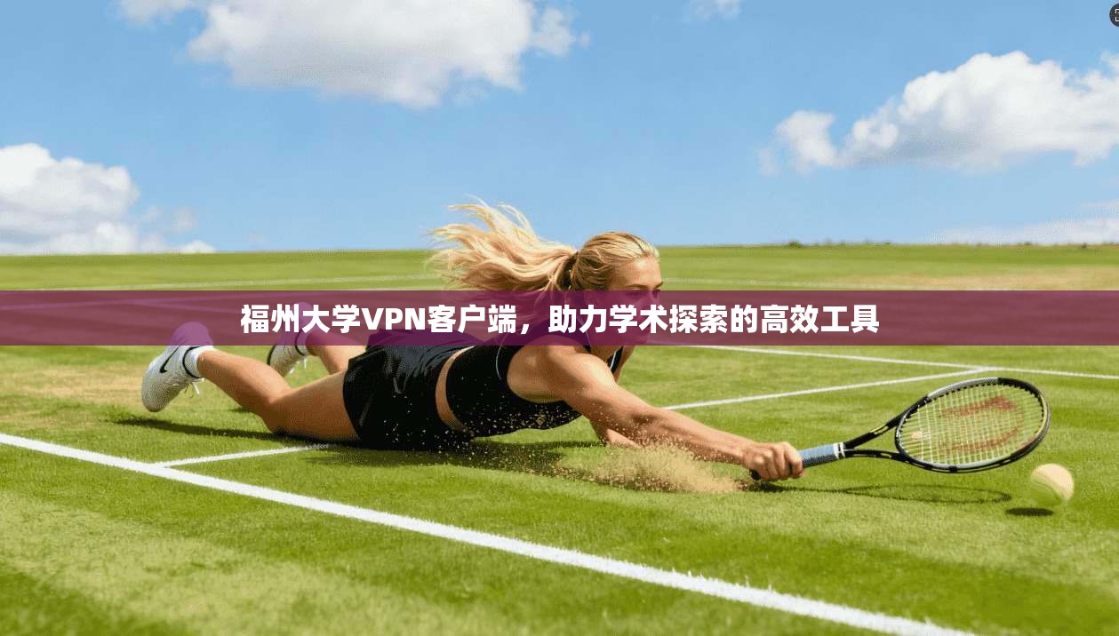 福州大学VPN客户端，助力学术探索的高效工具