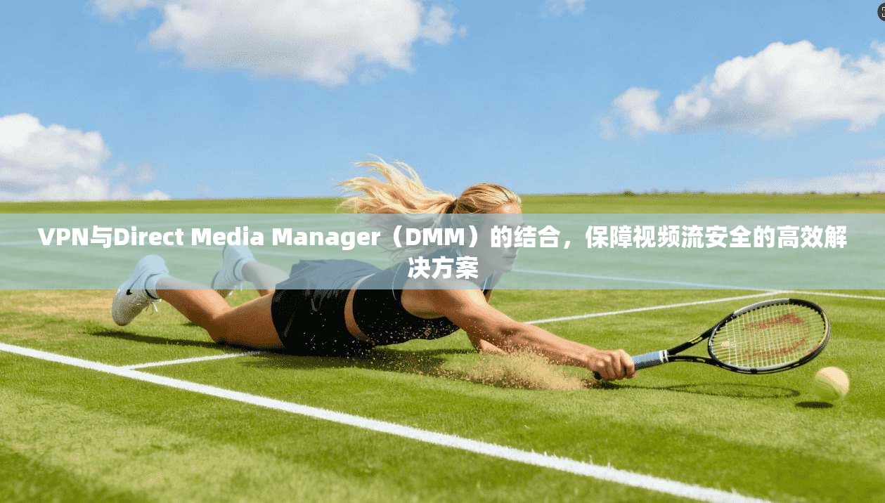 VPN与Direct Media Manager（DMM）的结合，保障视频流安全的高效解决方案