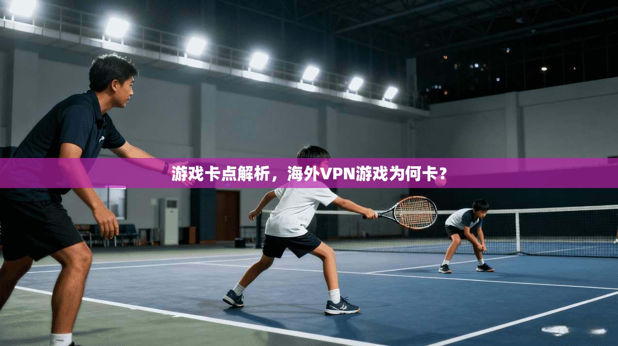 游戏卡点解析，海外VPN游戏为何卡？