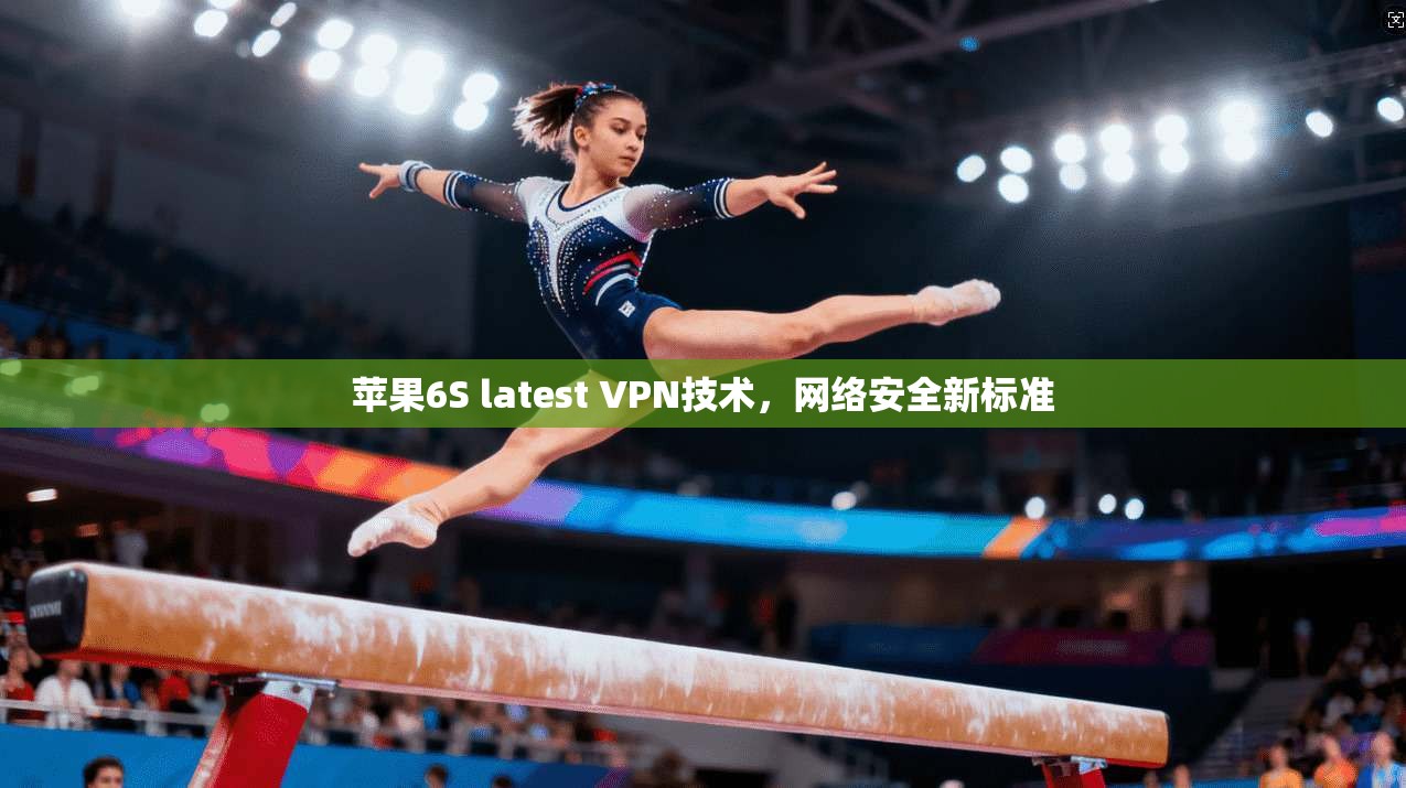 苹果6S latest VPN技术，网络安全新标准