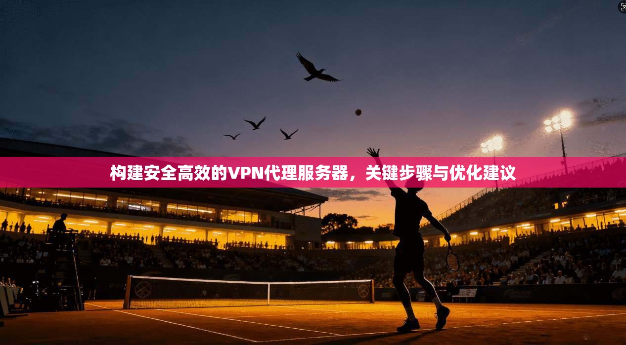 构建安全高效的VPN代理服务器，关键步骤与优化建议