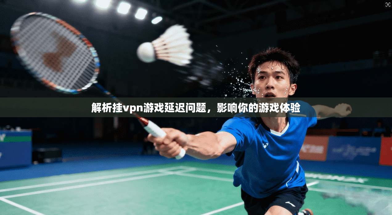 解析挂vpn游戏延迟问题，影响你的游戏体验