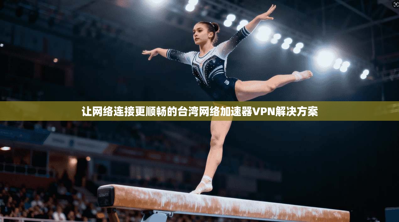 让网络连接更顺畅的台湾网络加速器VPN解决方案