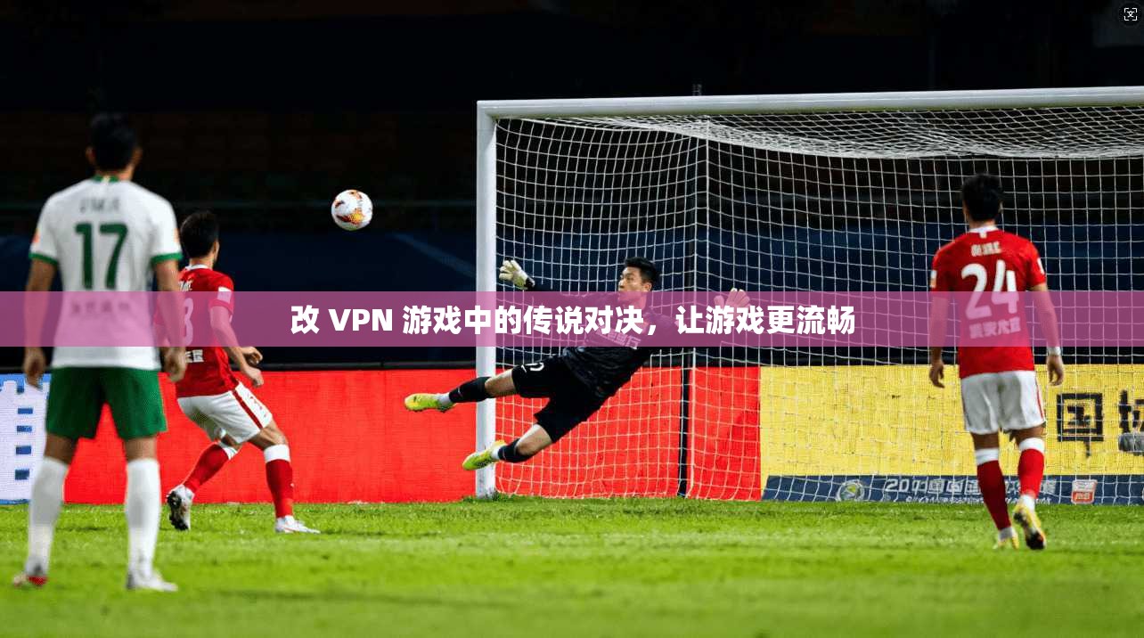 改 VPN 游戏中的传说对决,让游戏更流畅