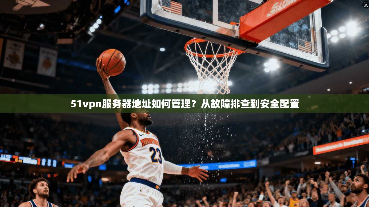 51vpn服务器地址如何管理？从故障排查到安全配置