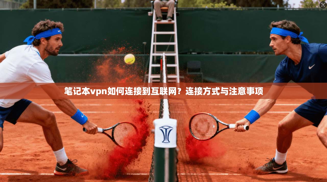 笔记本vpn如何连接到互联网？连接方式与注意事项