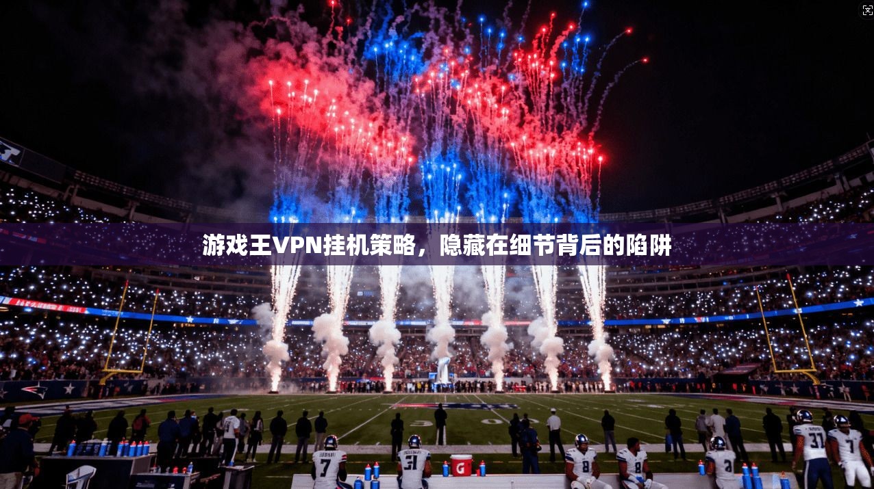 游戏王VPN挂机策略，隐藏在细节背后的陷阱