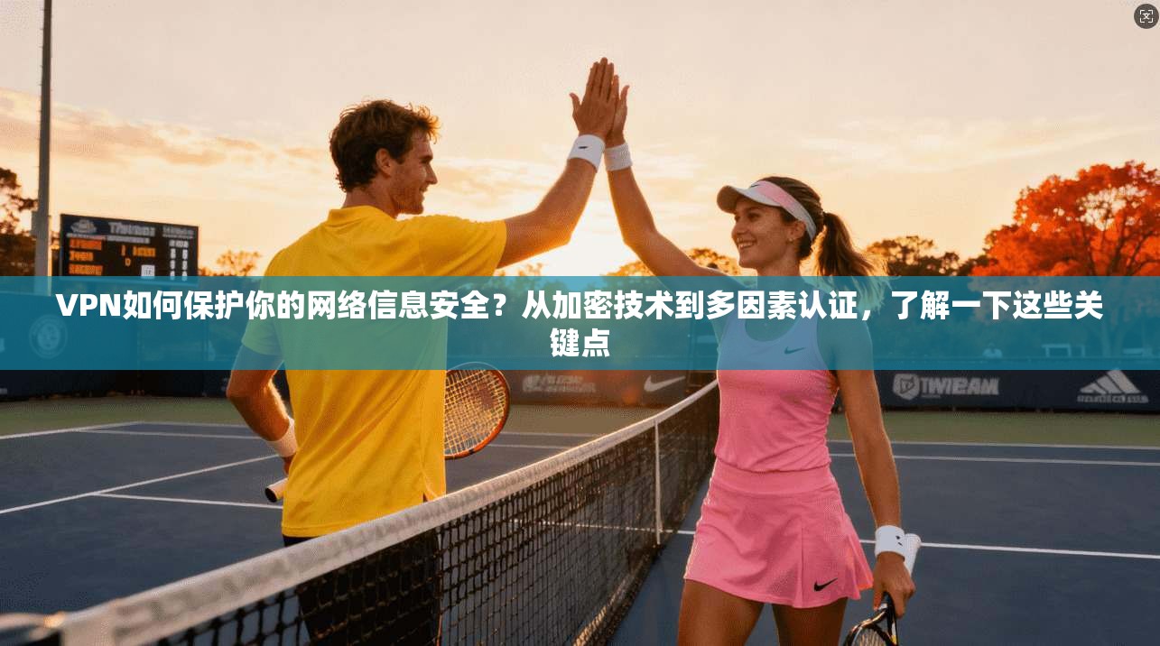 VPN如何保护你的网络信息安全?从加密技术到多因素认证,了解一下这些关键点