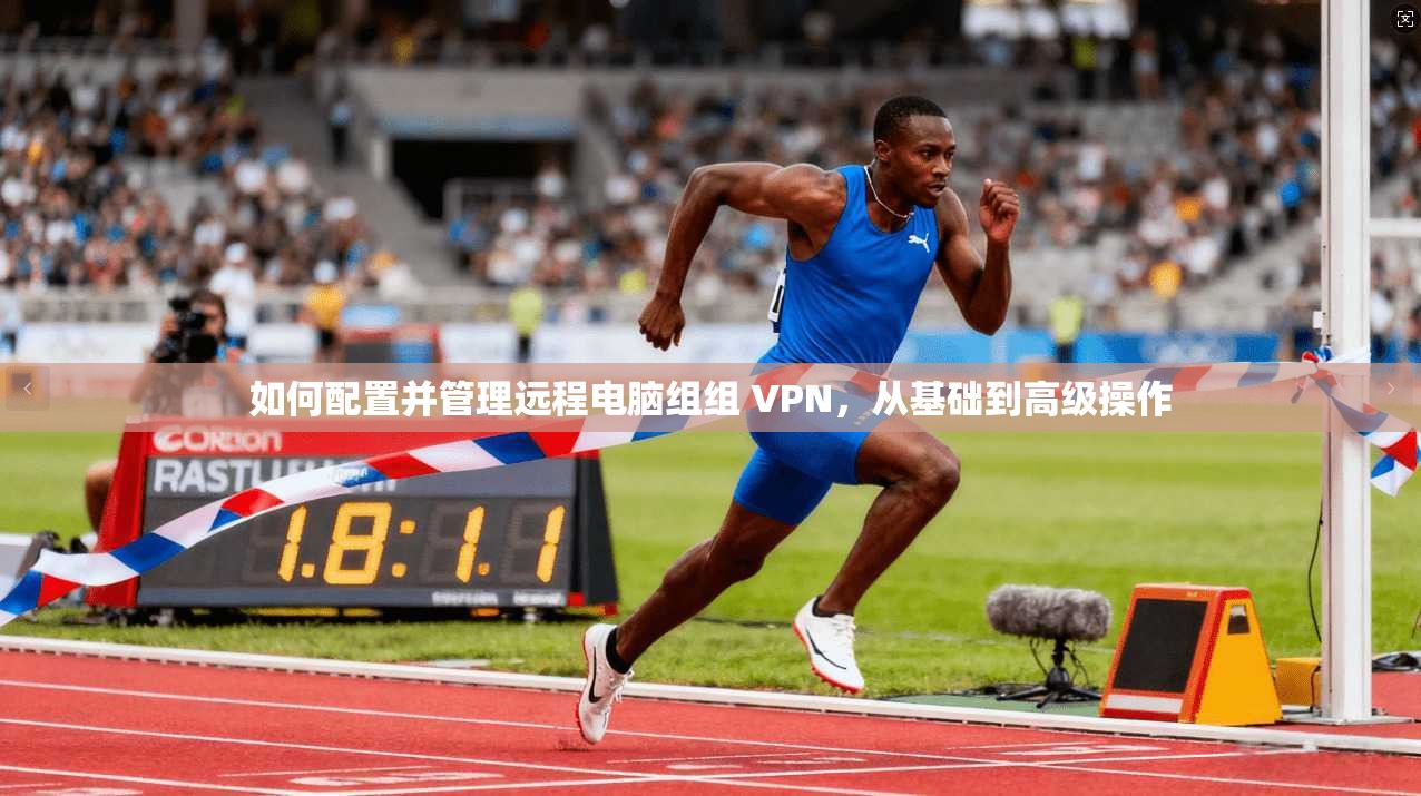 如何配置并管理远程电脑组组 VPN，从基础到高级操作