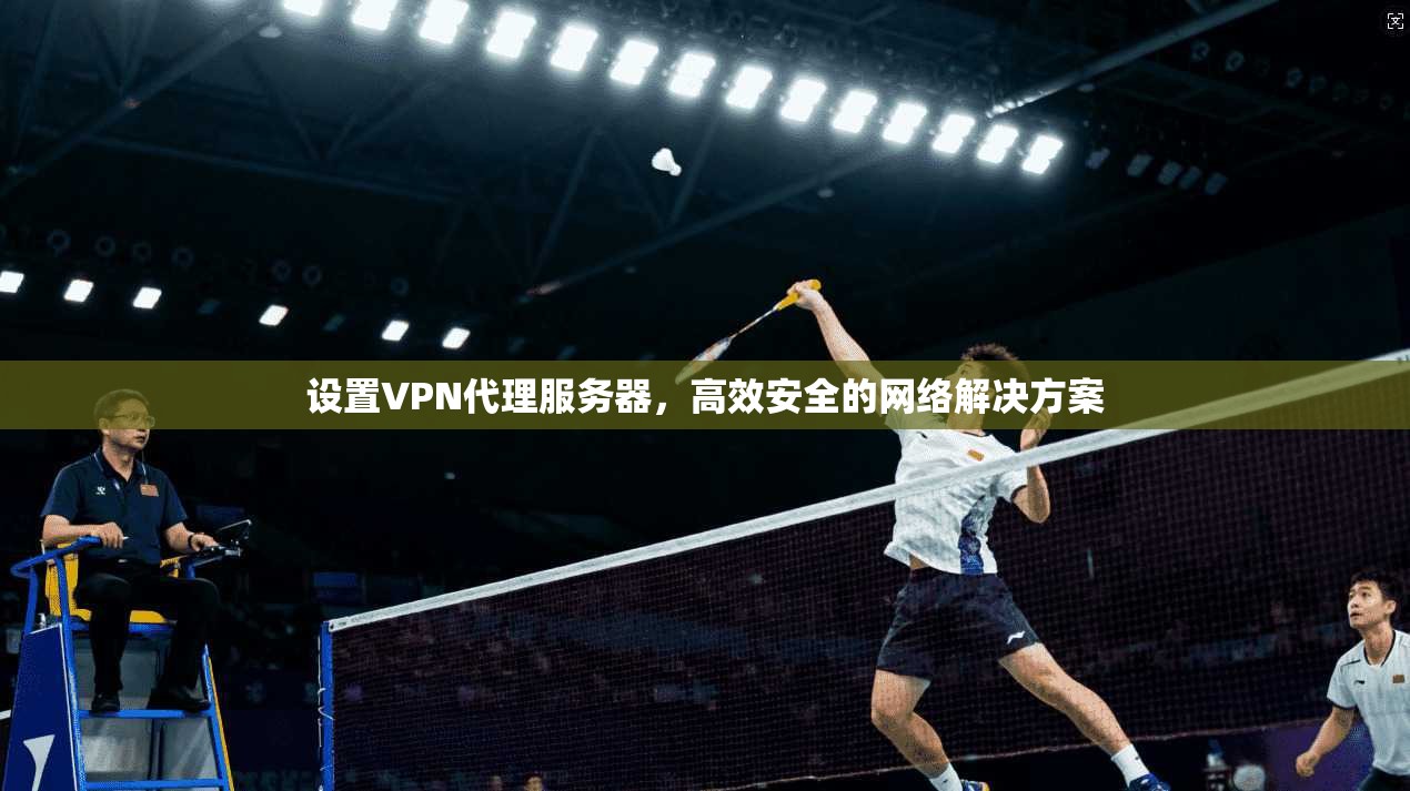 设置VPN代理服务器,高效安全的网络解决方案