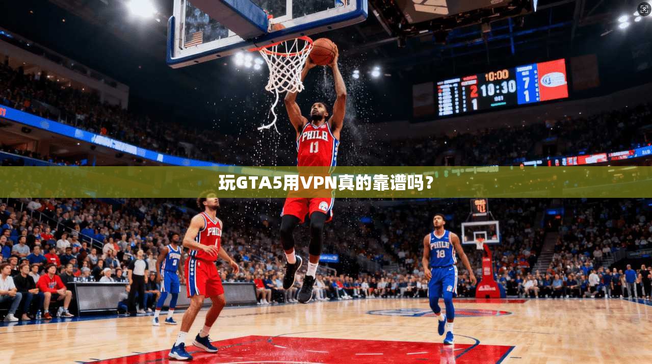 玩GTA5用VPN真的靠谱吗？