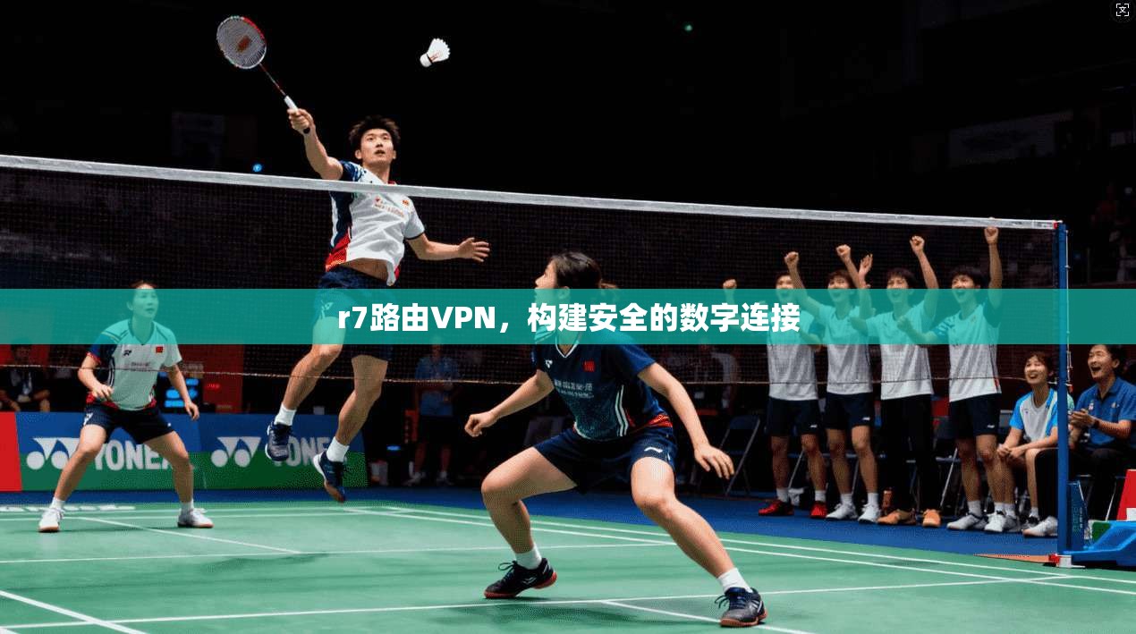 r7路由VPN，构建安全的数字连接