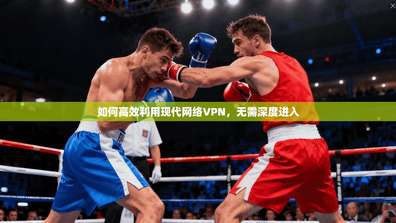 如何高效利用现代网络VPN，无需深度进入