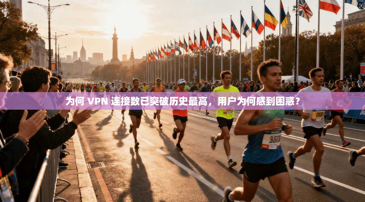 为何 VPN 连接数已突破历史最高,用户为何感到困惑?