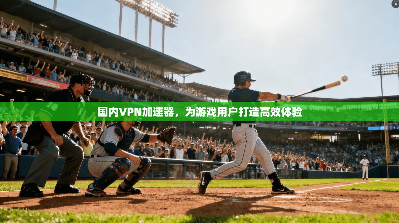 国内VPN加速器，为游戏用户打造高效体验