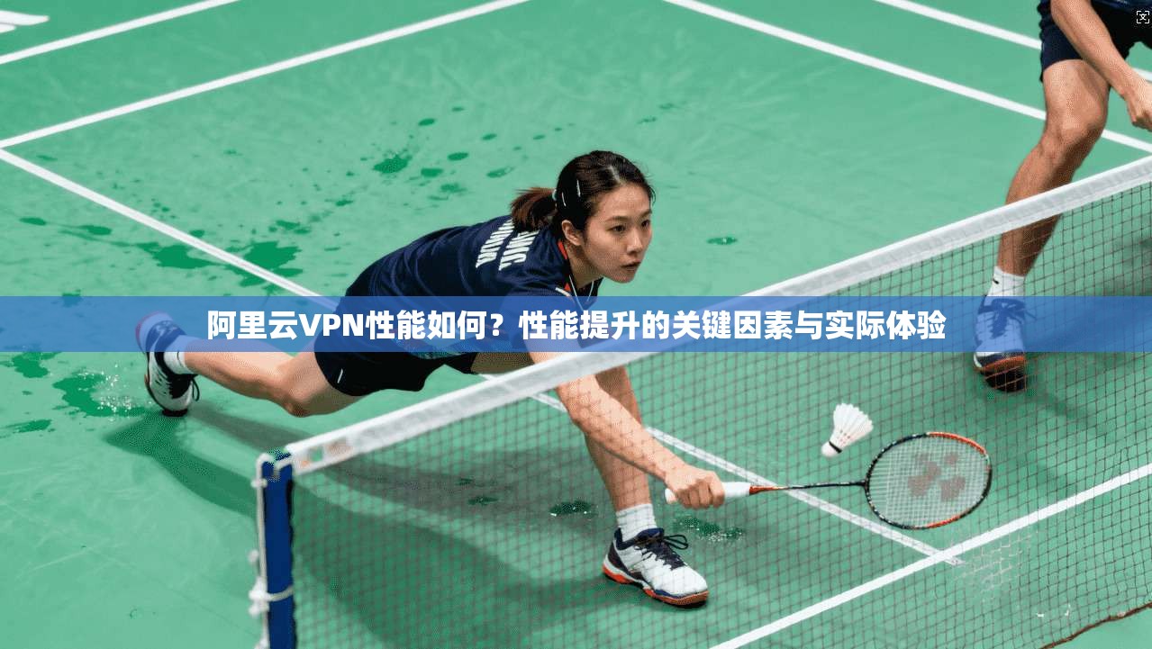 阿里云VPN性能如何？性能提升的关键因素与实际体验