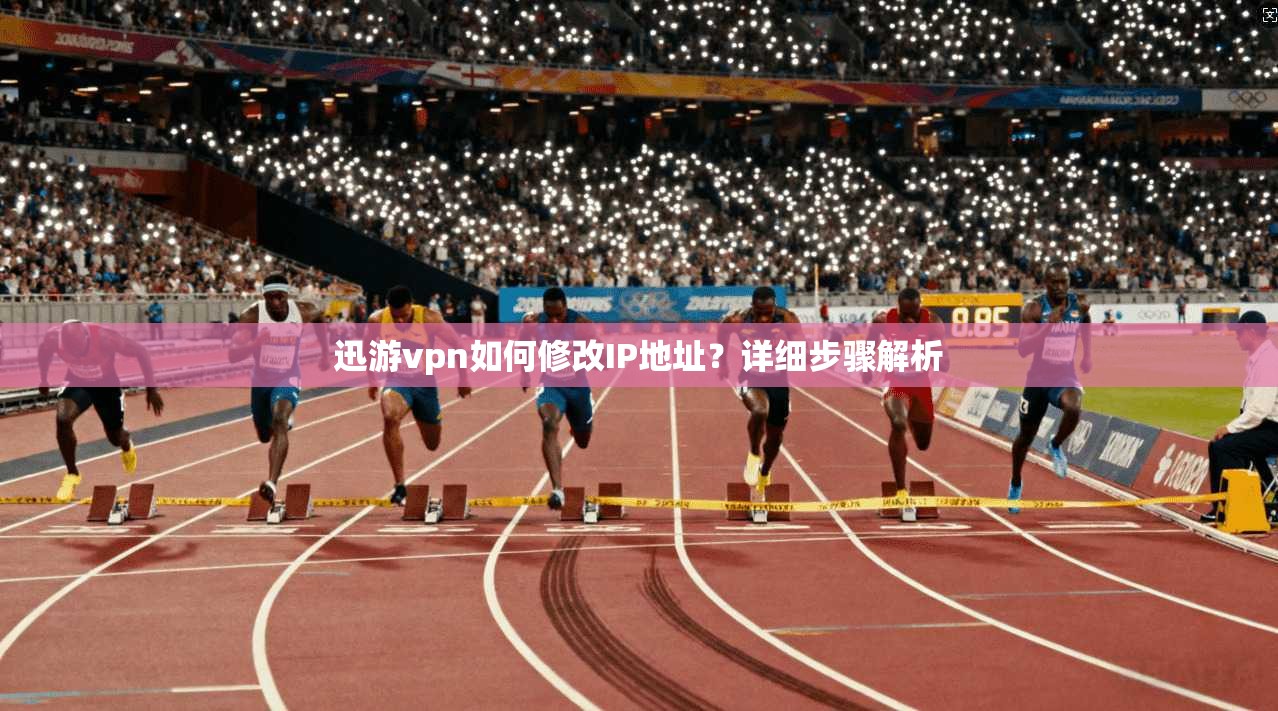 迅游vpn如何修改IP地址？详细步骤解析