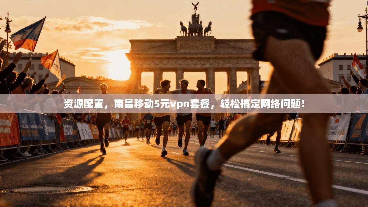 资源配置，南昌移动5元vpn套餐，轻松搞定网络问题！
