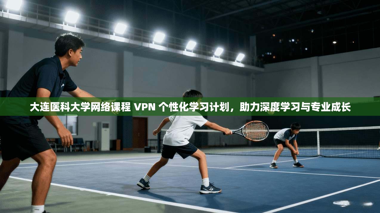 大连医科大学网络课程 VPN 个性化学习计划，助力深度学习与专业成长