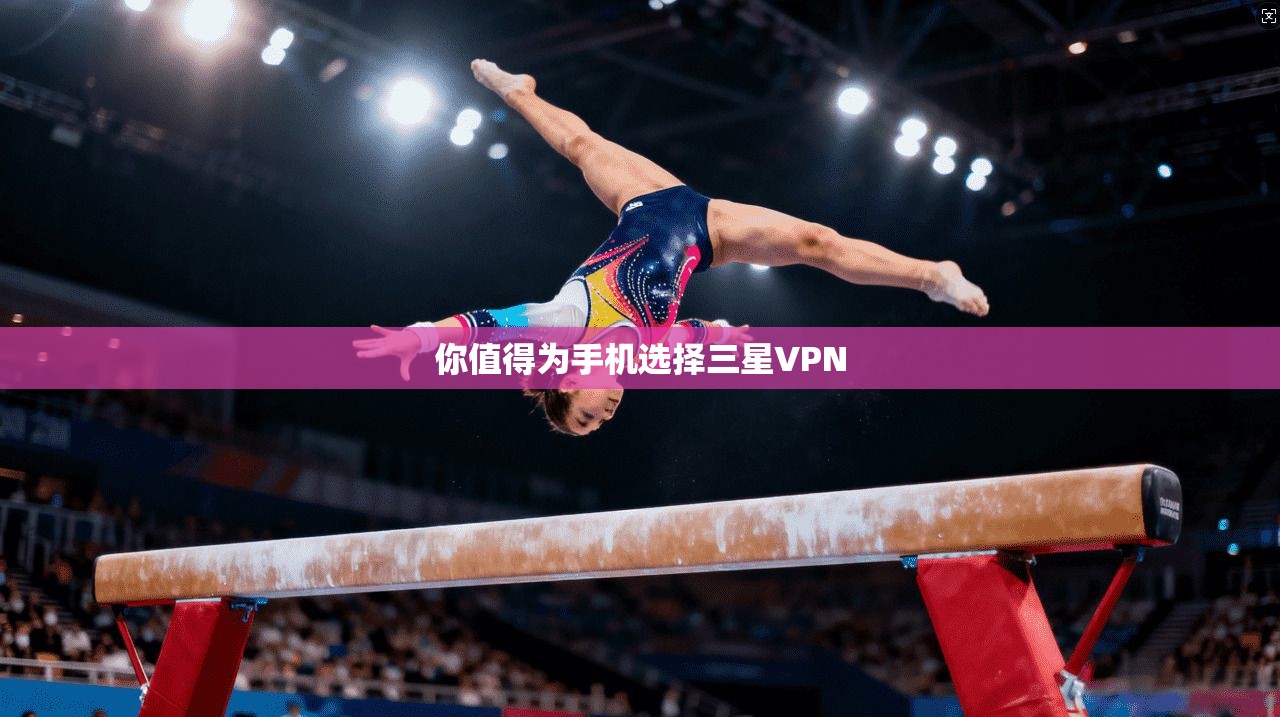 你值得为手机选择三星VPN