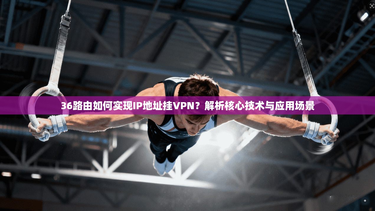 36路由如何实现IP地址挂VPN？解析核心技术与应用场景