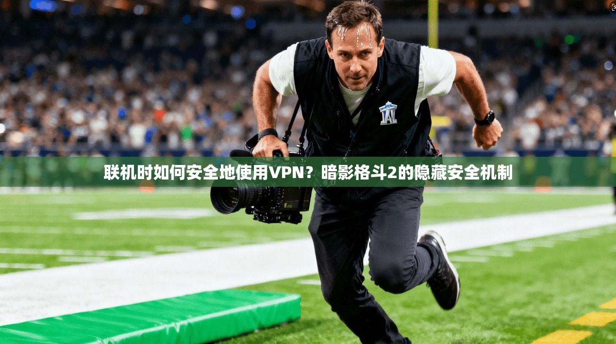 联机时如何安全地使用VPN?暗影格斗2的隐藏安全机制