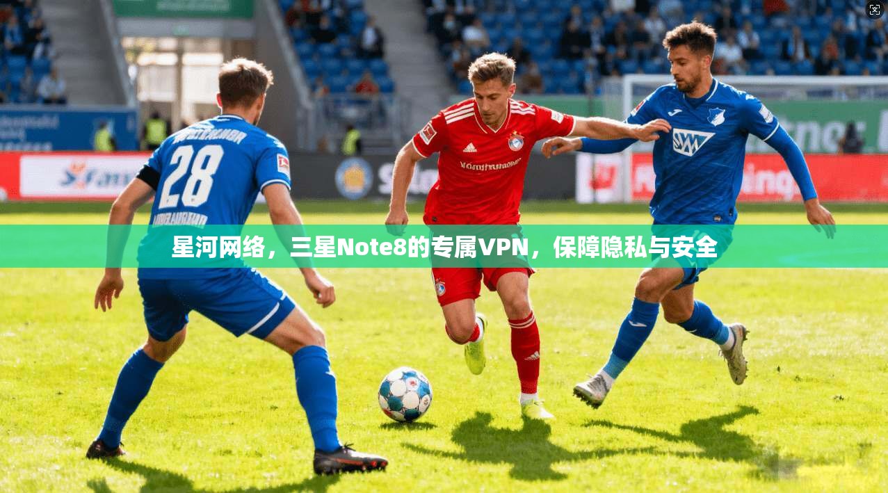 星河网络，三星Note8的专属VPN，保障隐私与安全