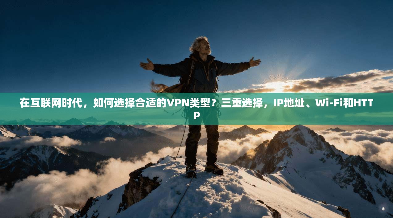 在互联网时代，如何选择合适的VPN类型？三重选择，IP地址、Wi-Fi和HTTP