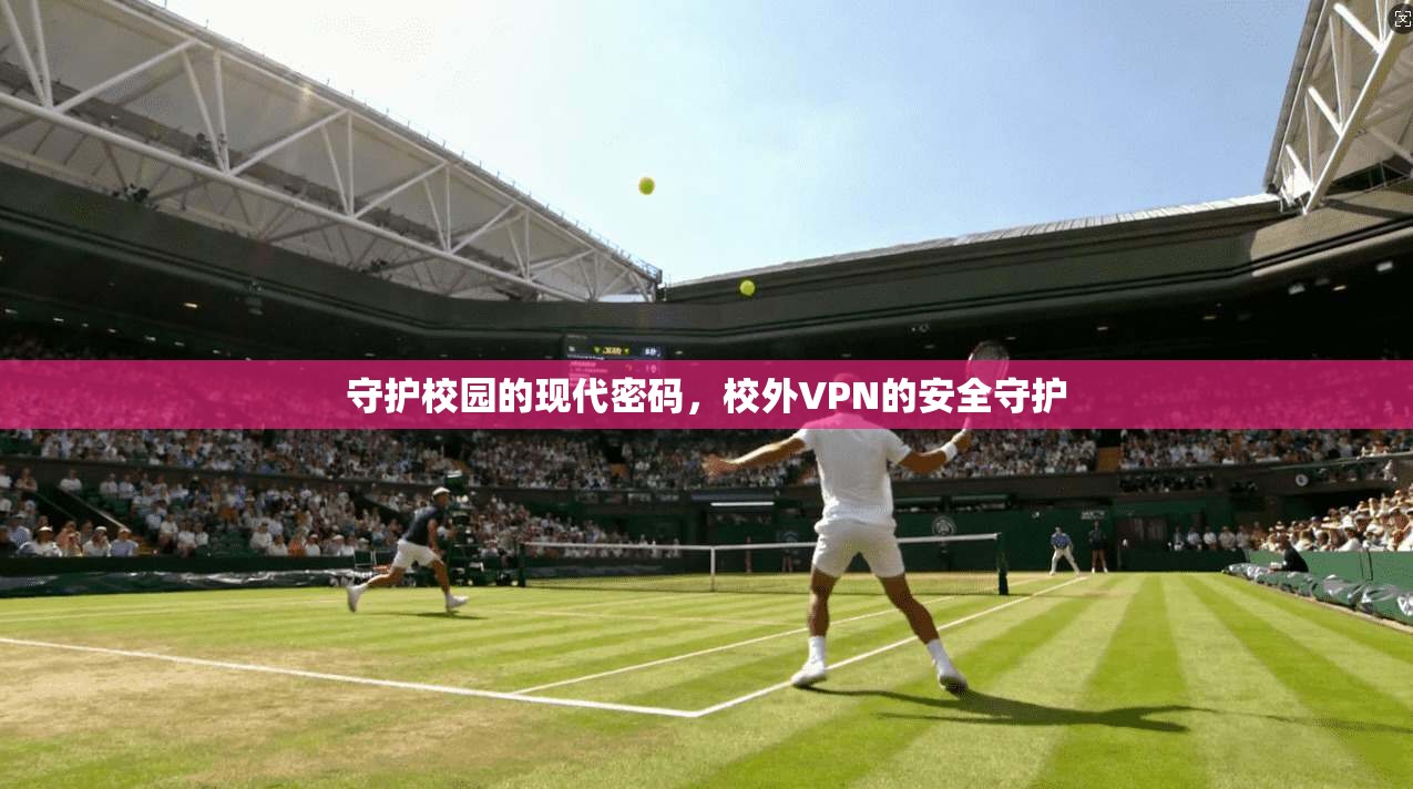 守护校园的现代密码,校外VPN的安全守护