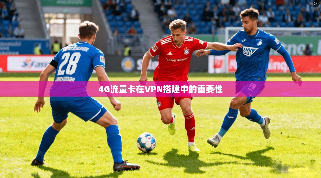 4G流量卡在VPN搭建中的重要性