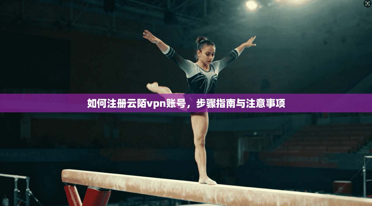 如何注册云陌vpn账号，步骤指南与注意事项