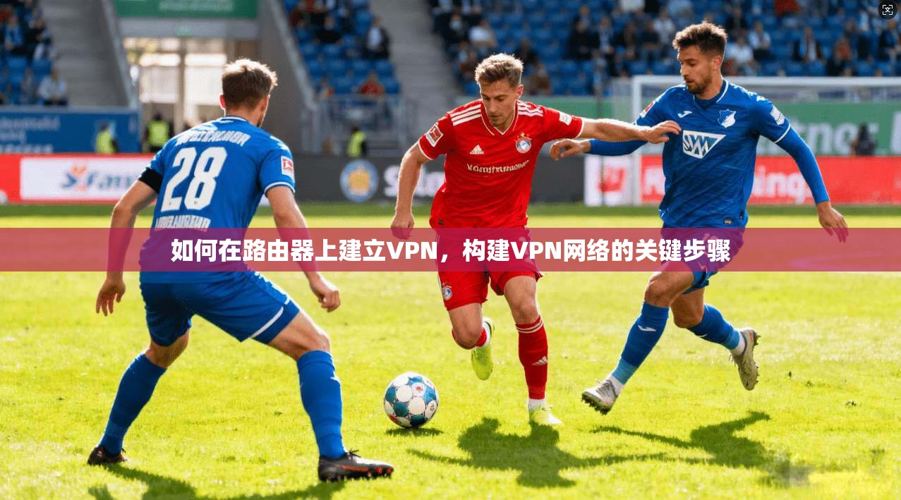 如何在路由器上建立VPN,构建VPN网络的关键步骤
