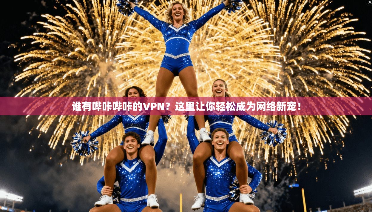 谁有哔咔哔咔的VPN?这里让你轻松成为网络新宠!