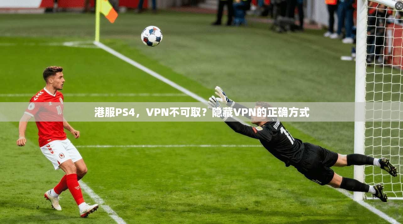 港服PS4,VPN不可取?隐藏VPN的正确方式