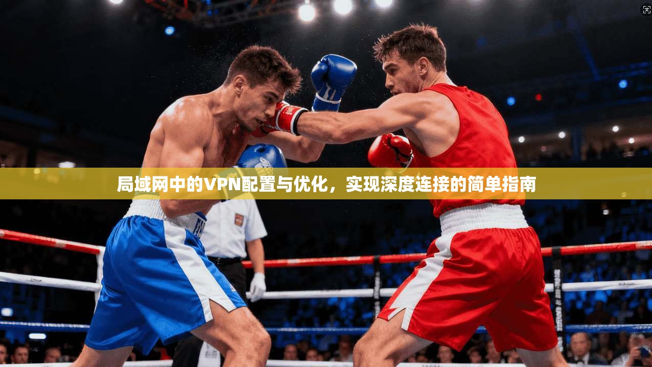 局域网中的VPN配置与优化,实现深度连接的简单指南
