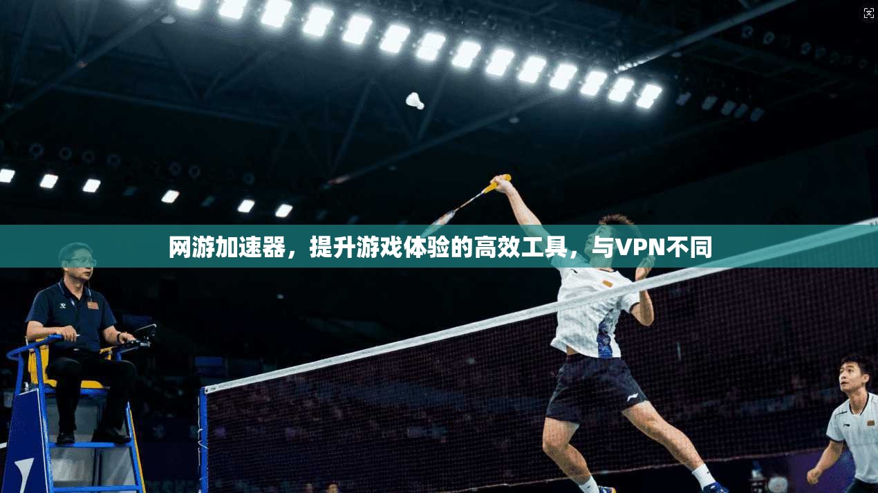 网游加速器，提升游戏体验的高效工具，与VPN不同
