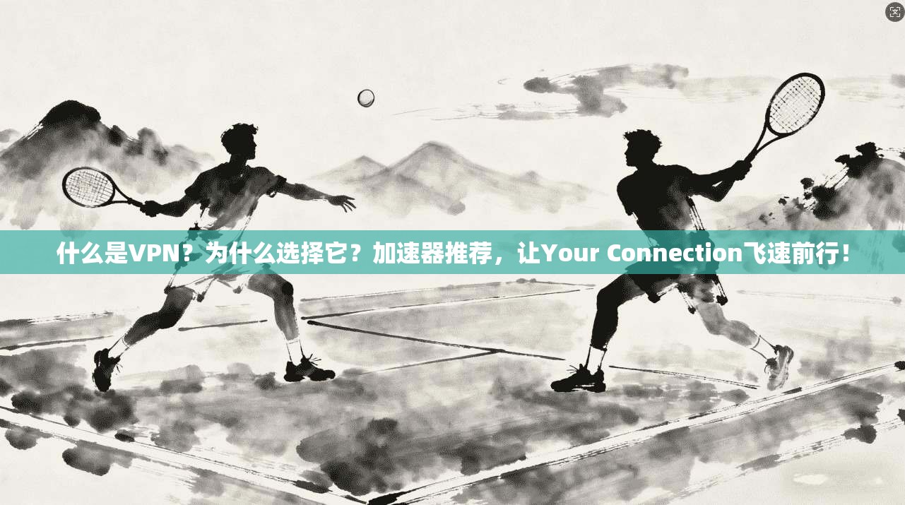 什么是VPN？为什么选择它？加速器推荐，让Your Connection飞速前行！
