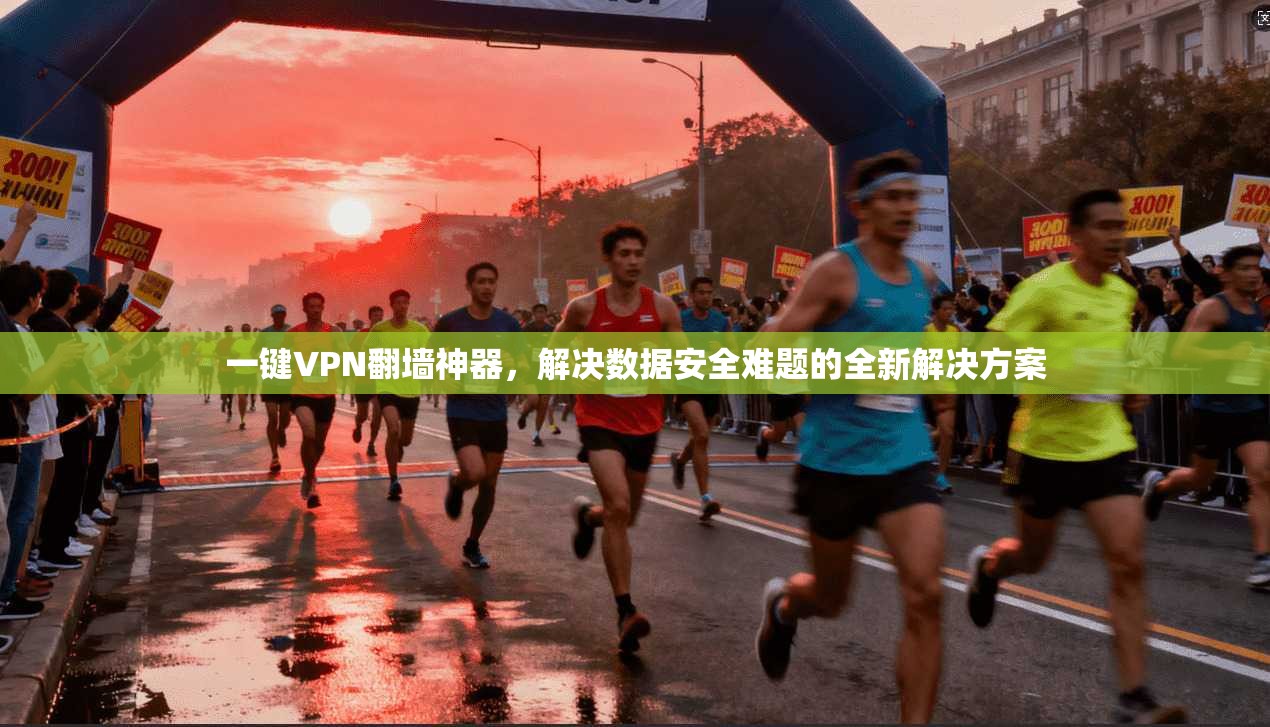 一键VPN翻墙神器，解决数据安全难题的全新解决方案