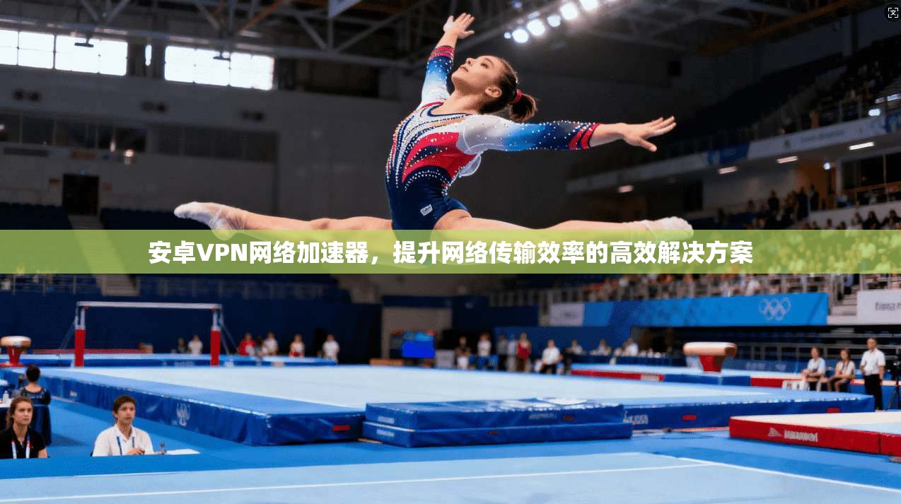 安卓VPN网络加速器,提升网络传输效率的高效解决方案