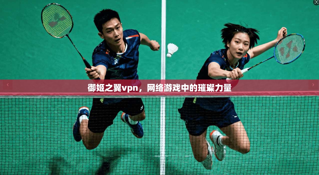 御姬之翼vpn，网络游戏中的璀璨力量