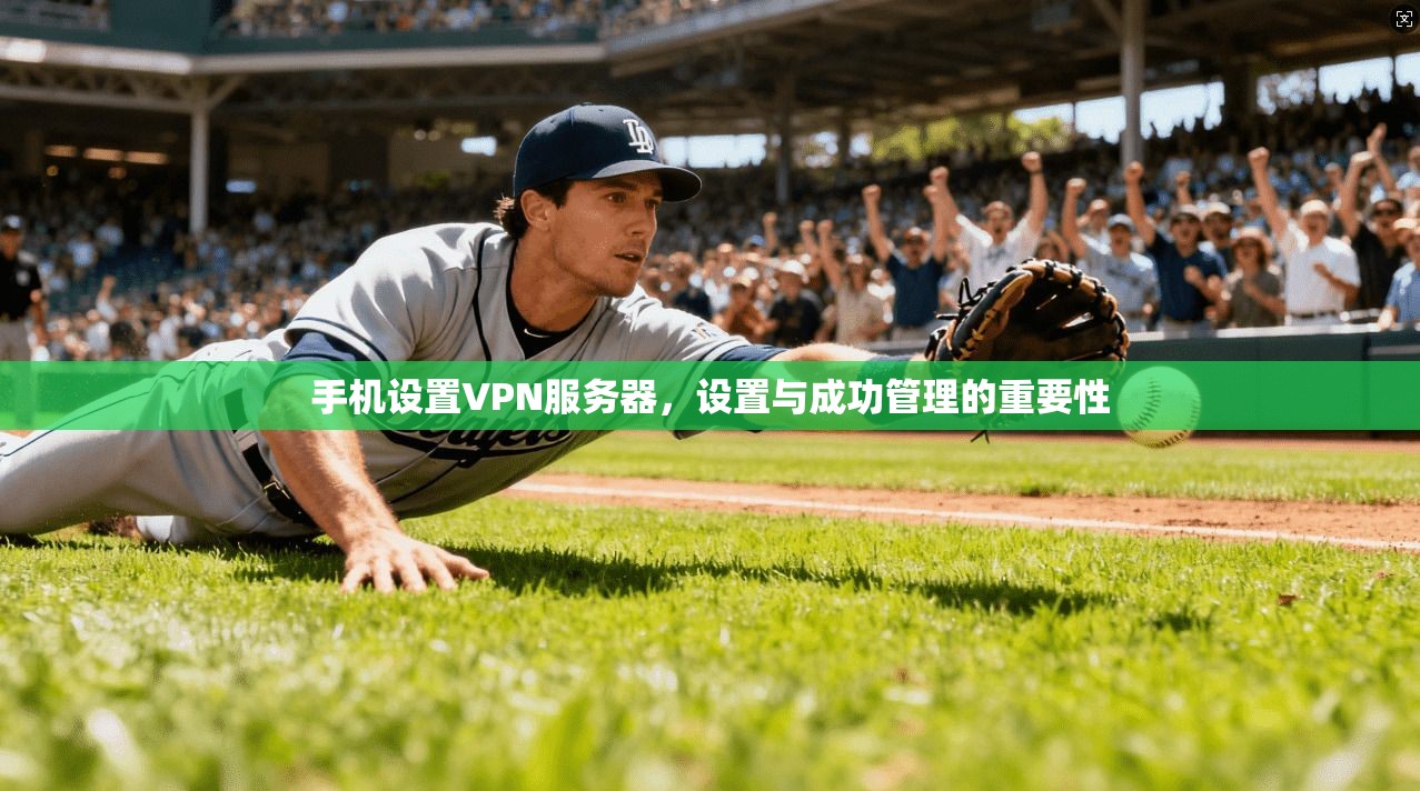 手机设置VPN服务器，设置与成功管理的重要性