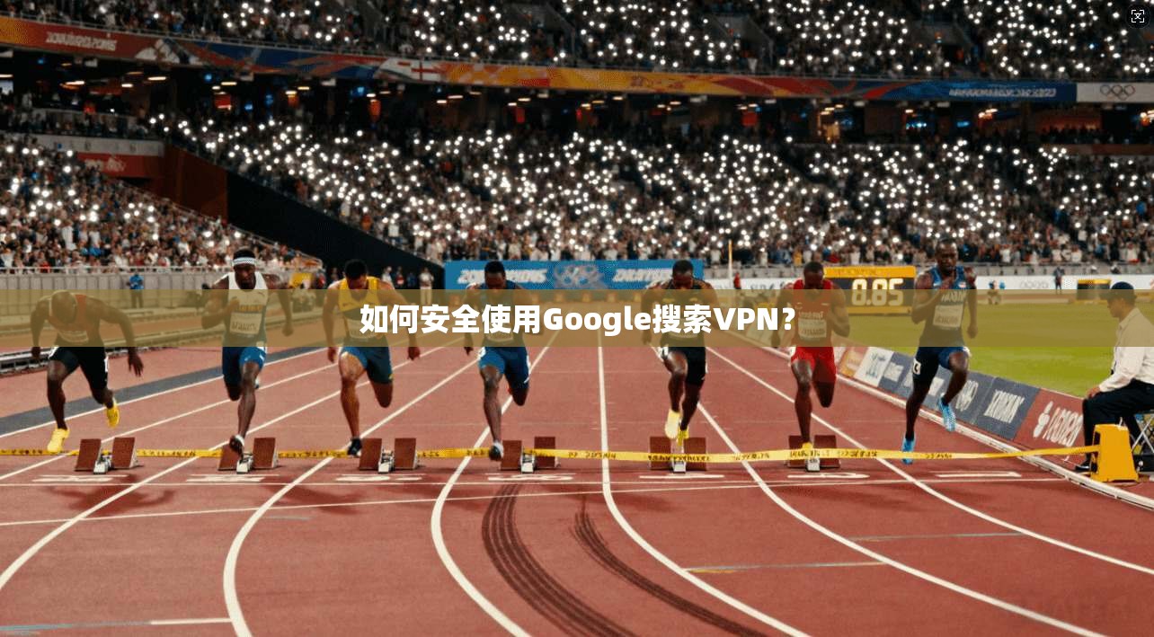如何安全使用Google搜索VPN？