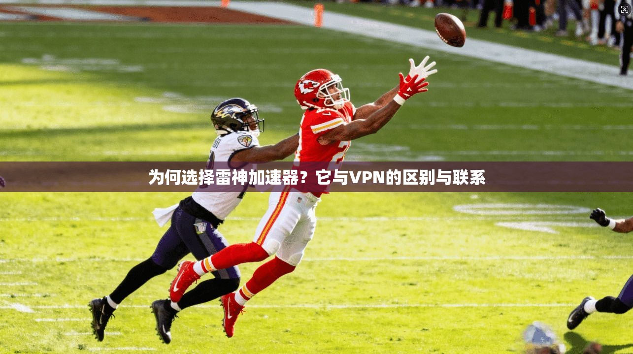 为何选择雷神加速器？它与VPN的区别与联系