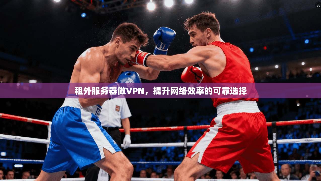 租外服务器做VPN，提升网络效率的可靠选择