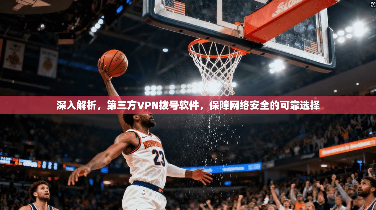 深入解析，第三方VPN拨号软件，保障网络安全的可靠选择