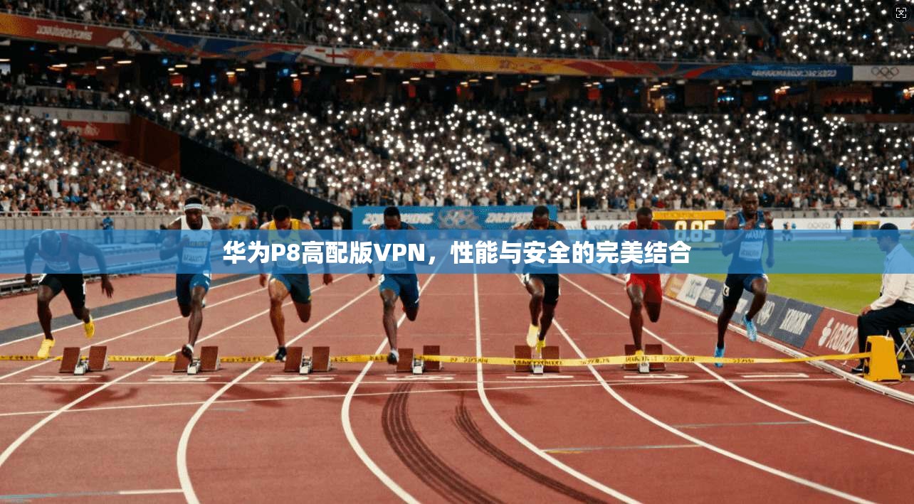 华为P8高配版VPN,性能与安全的完美结合